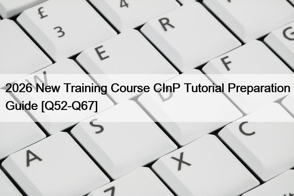 2026 New Training Course CInP Tutorial Preparation Guide [Q52-Q67] - IT ...